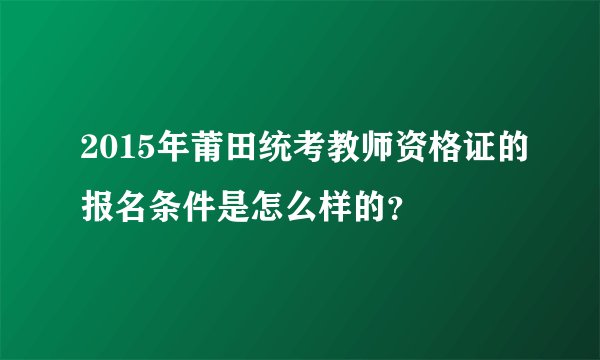 2015年莆田统考教师资格证的报名条件是怎么样的？