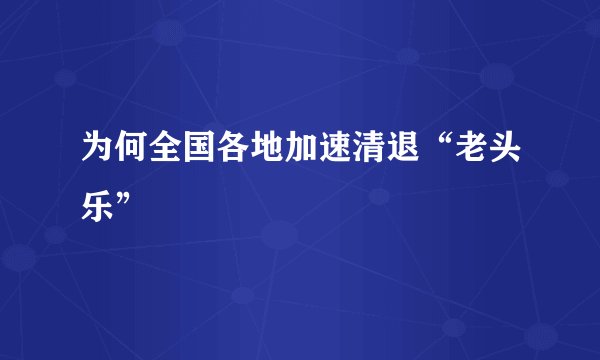 为何全国各地加速清退“老头乐”