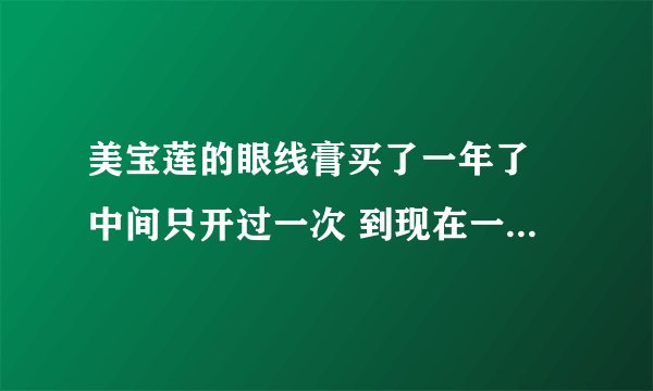 美宝莲的眼线膏买了一年了 中间只开过一次 到现在一年了还能用吗