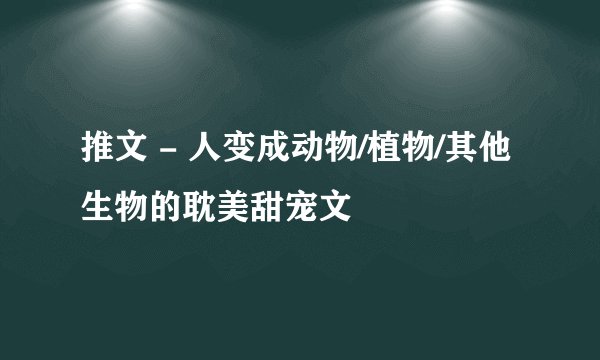 推文 - 人变成动物/植物/其他生物的耽美甜宠文