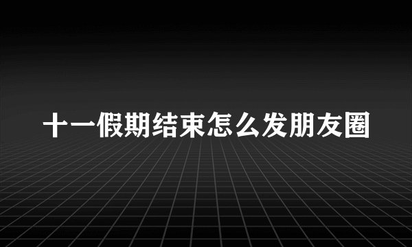 十一假期结束怎么发朋友圈
