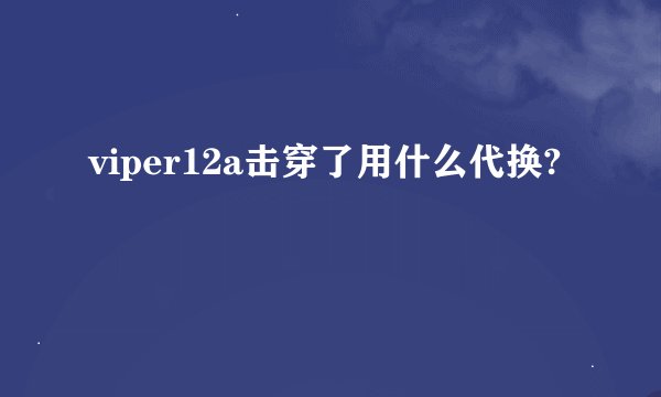 viper12a击穿了用什么代换?
