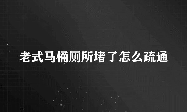 老式马桶厕所堵了怎么疏通
