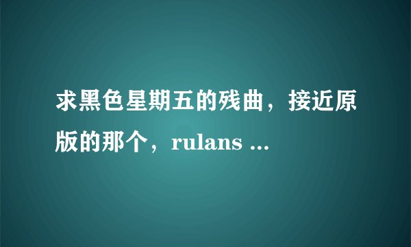 求黑色星期五的残曲，接近原版的那个，rulans charles.