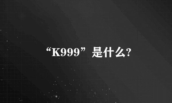 “K999”是什么?