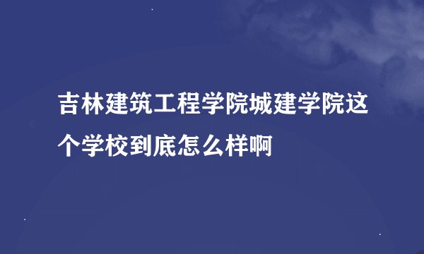 吉林建筑工程学院城建学院这个学校到底怎么样啊