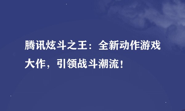 腾讯炫斗之王：全新动作游戏大作，引领战斗潮流！