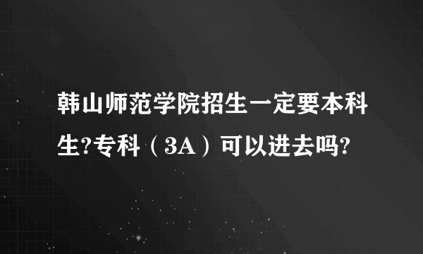 韩山师范学院招生一定要本科生?专科(3A)可以进去吗?