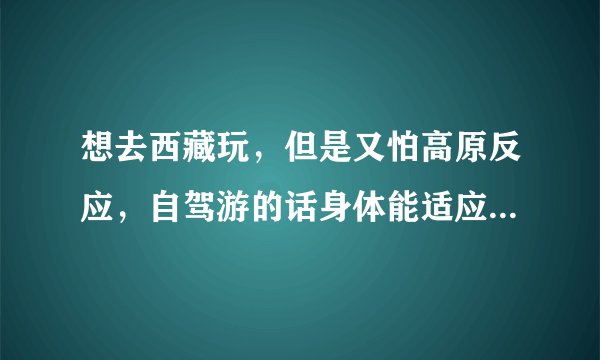 想去西藏玩，但是又怕高原反应，自驾游的话身体能适应吗？应该注意哪些问题呢？