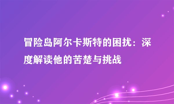 冒险岛阿尔卡斯特的困扰：深度解读他的苦楚与挑战