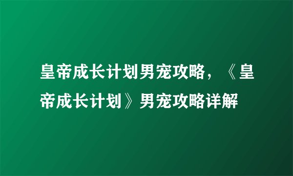 皇帝成长计划男宠攻略，《皇帝成长计划》男宠攻略详解