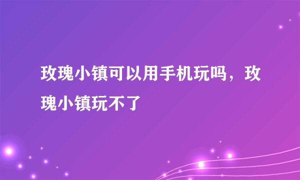 玫瑰小镇可以用手机玩吗，玫瑰小镇玩不了