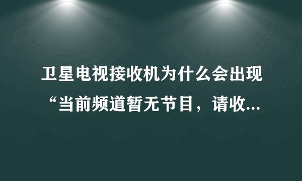 卫星电视接收机为什么会出现“当前频道暂无节目，请收看其他频道或联系客服”?哪个台都看不到