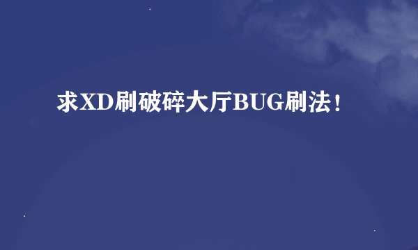 求XD刷破碎大厅BUG刷法！
