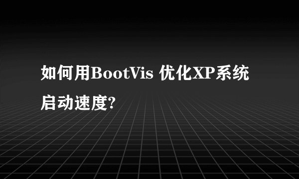 如何用BootVis 优化XP系统启动速度?