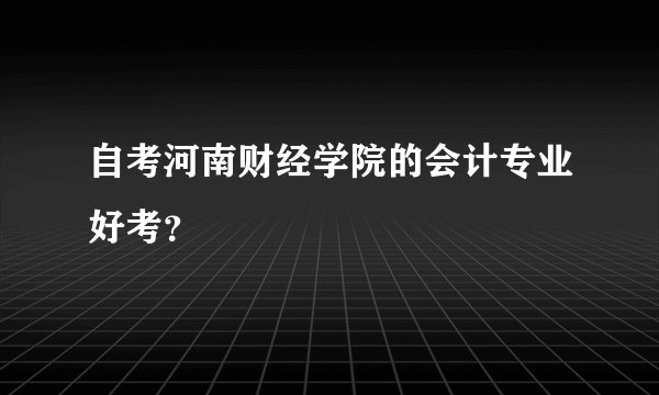 自考河南财经学院的会计专业好考？