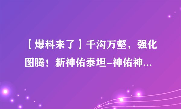 【爆料来了】千沟万壑，强化图腾！新神佑泰坦-神佑神牛回音重击
