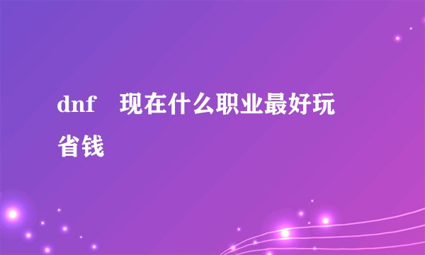dnf 现在什么职业最好玩 省钱