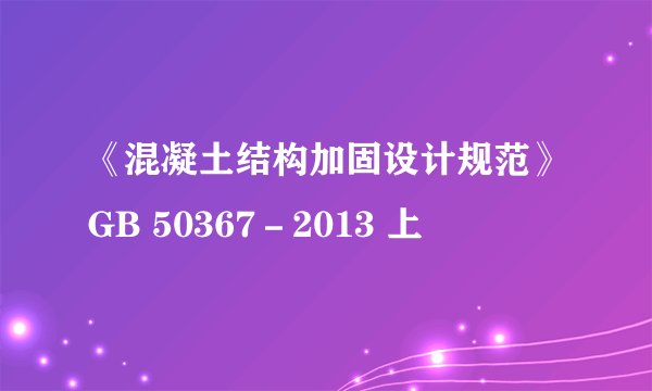 《混凝土结构加固设计规范》GB 50367－2013 上