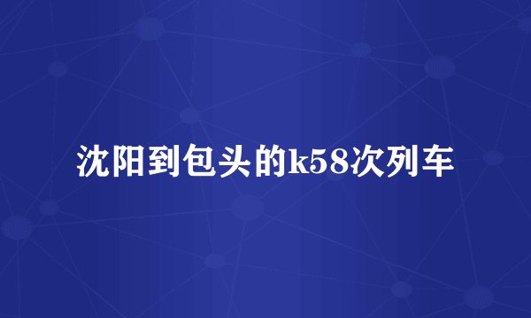 沈阳到包头的k58次列车