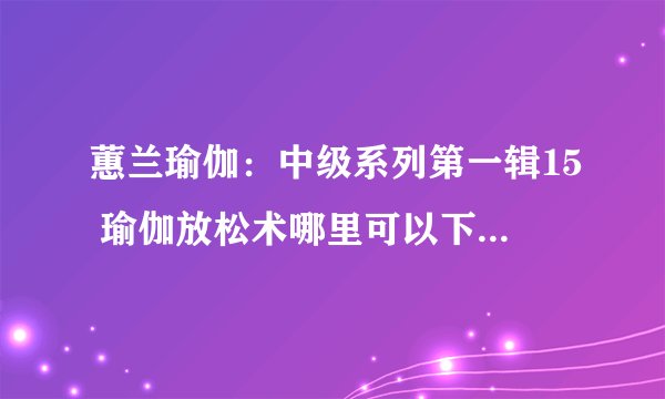 蕙兰瑜伽：中级系列第一辑15 瑜伽放松术哪里可以下载该视频