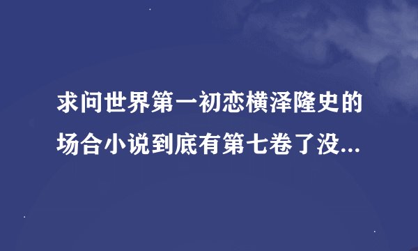 求问世界第一初恋横泽隆史的场合小说到底有第七卷了没呢？哪里都找不