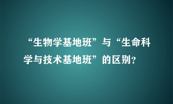 “生物学基地班”与“生命科学与技术基地班”的区别？