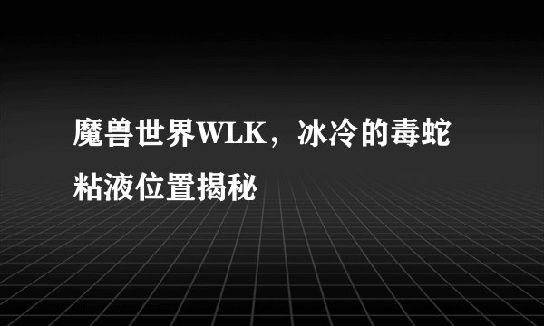魔兽世界WLK，冰冷的毒蛇粘液位置揭秘