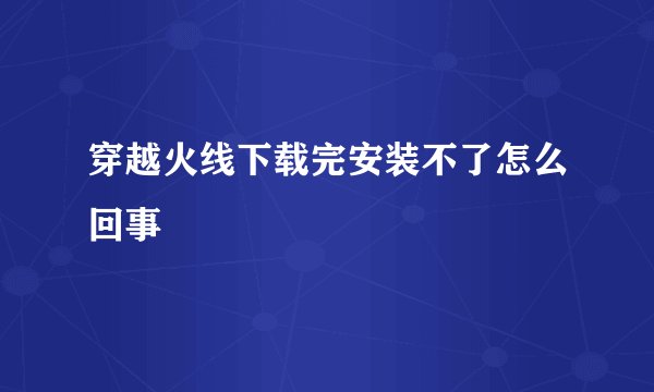 穿越火线下载完安装不了怎么回事