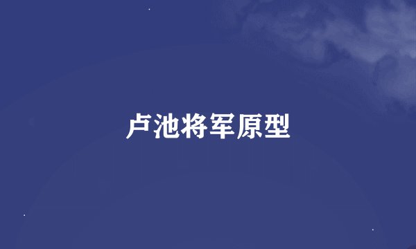 卢池将军原型