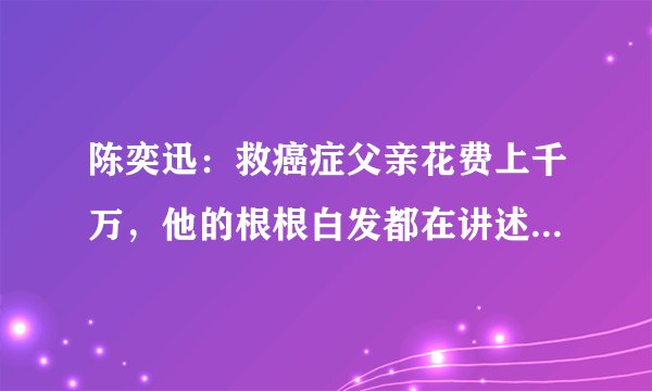 陈奕迅：救癌症父亲花费上千万，他的根根白发都在讲述孝心故事