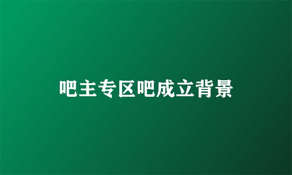吧主专区吧成立背景
