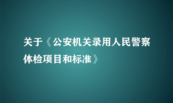 关于《公安机关录用人民警察体检项目和标准》