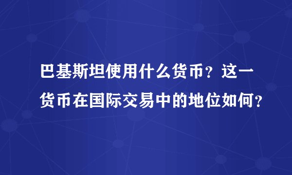 巴基斯坦使用什么货币？这一货币在国际交易中的地位如何？