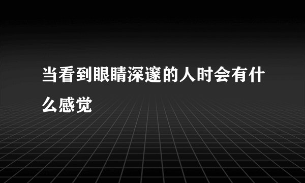 当看到眼睛深邃的人时会有什么感觉