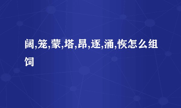 阔,笼,蒙,塔,昂,逐,涌,恢怎么组饲