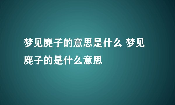 梦见麂子的意思是什么 梦见麂子的是什么意思