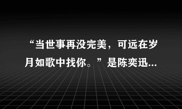 “当世事再没完美，可远在岁月如歌中找你。”是陈奕迅的岁月如歌，我想知道这首歌是讲述的什么心情？