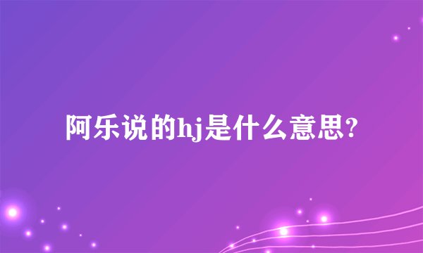 阿乐说的hj是什么意思?