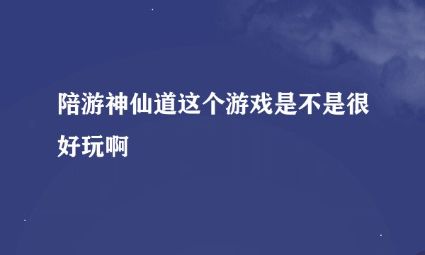 陪游神仙道这个游戏是不是很好玩啊