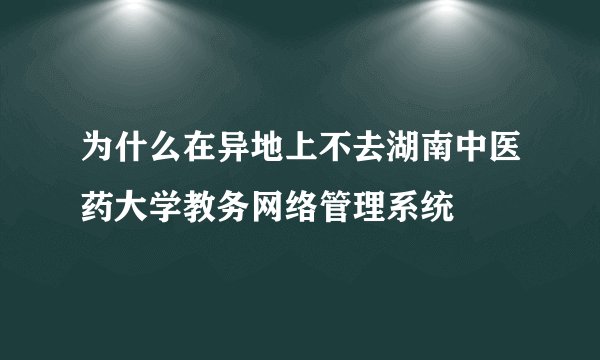 为什么在异地上不去湖南中医药大学教务网络管理系统