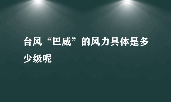 台风“巴威”的风力具体是多少级呢
