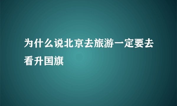 为什么说北京去旅游一定要去看升国旗
