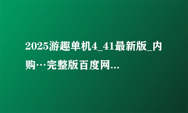 2025游趣单机4_41最新版_内购…完整版百度网盘链接获取