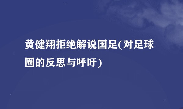 黄健翔拒绝解说国足(对足球圈的反思与呼吁)