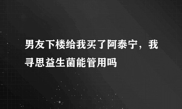 男友下楼给我买了阿泰宁，我寻思益生菌能管用吗