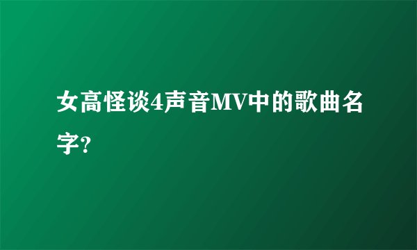女高怪谈4声音MV中的歌曲名字？