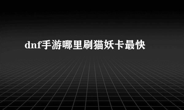 dnf手游哪里刷猫妖卡最快