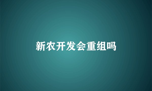 新农开发会重组吗
