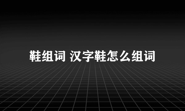 鞋组词 汉字鞋怎么组词